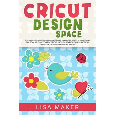 Cricut Design Space: The Ultimate Guide for Beginners and Advanced Users in Mastering the Tools & Functions of Cricut, Includes Explore Air