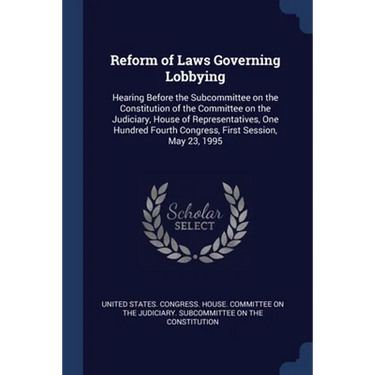 Reform of Laws Governing Lobbying: Hearing Before the Subcommittee on the Constitution of the Committee on the Judiciary, House of Representatives, On