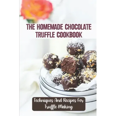 The Homemade Chocolate Truffle Cookbook: Techniques And Recipes For Truffle Making