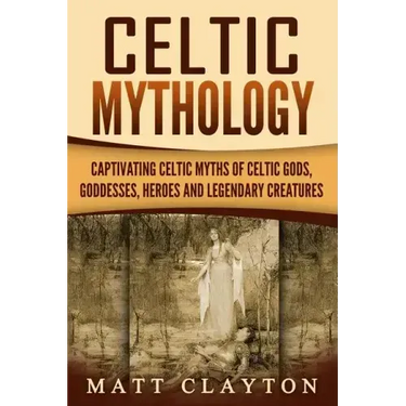 Celtic Mythology: Captivating Celtic Myths of Celtic Gods, Goddesses, Heroes and Legendary Creatures