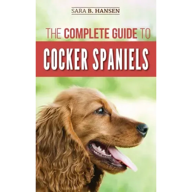 The Complete Guide to Cocker Spaniels: Locating, Selecting, Feeding, Grooming, and Loving your new Cocker Spaniel Puppy