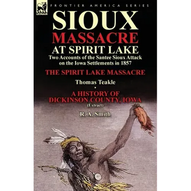 Sioux Massacre at Spirit Lake: Two Accounts of the Santee Sioux Attack on the Iowa Settlements in 1857-The Spirit Lake Massacre by Thomas Teakle & a