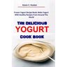 The Delicious Yogurt Cook Book: Frozen Yogurt Recipe Book: Make Yogurt With Healthy Recipes From Around The World