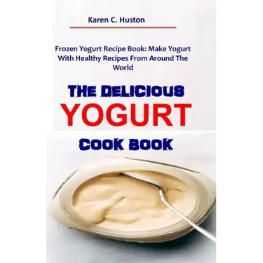 The Delicious Yogurt Cook Book: Frozen Yogurt Recipe Book: Make Yogurt With Healthy Recipes From Around The World