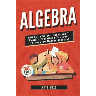 Algebra: 100 Fully Solved Equations To Explain Everything You Need To Know To Master Algebra!