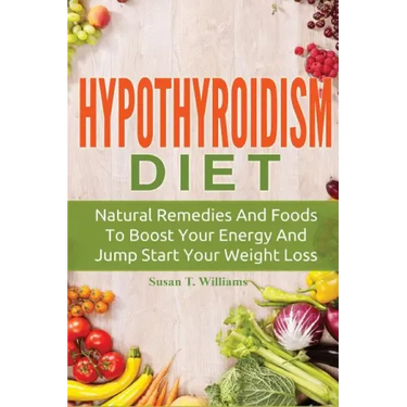 Hypothyroidism Diet: Natural Remedies And Foods To Boost Your Energy And Jump Start Your Weight Loss