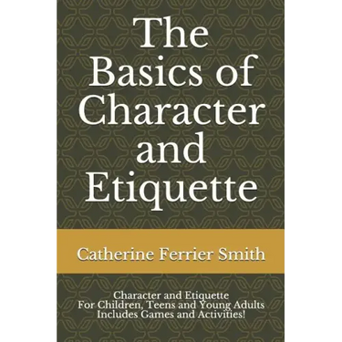 The Basics of Character and Etiquette: Character and Etiquette for Children, Teens and Young Adults Includes Games and Activities!