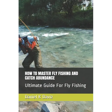 How to Master Fly Fishing and Catch Abundance: Ultimate Guide For Fly Fishing
