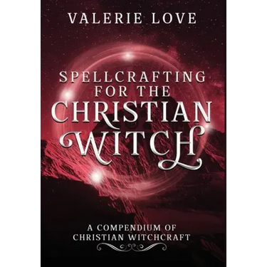 Spellcrafting for the Christian Witch: A Compendium of Christian Witchcraft