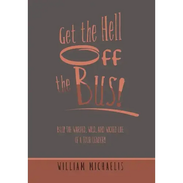 Get the Hell off the Bus!: Bus! the Warped, Wild, and Wicked Life of a Tour Leader!