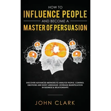 How to Influence People and Become A Master of Persuasion: Discover Advanced Methods to Analyze People, Control Emotions and Body Language. Leverage M