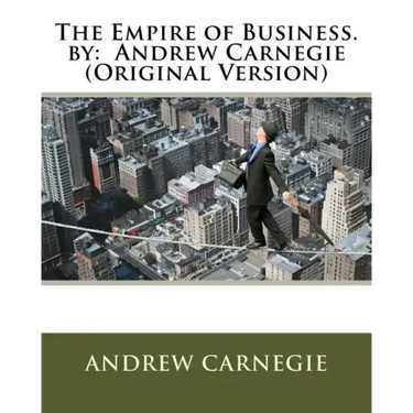 The Empire of Business. by: Andrew Carnegie (Original Version)