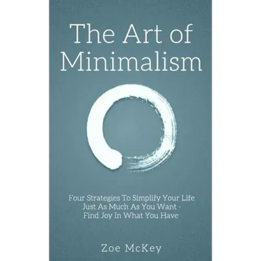The Art of Minimalism: Four Strategies To Simplify Your Life Just As Much As You Want - Find Joy In What You Have