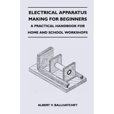 Electrical Apparatus Making for Beginners - A Practical Handbook for Home and School Workshops