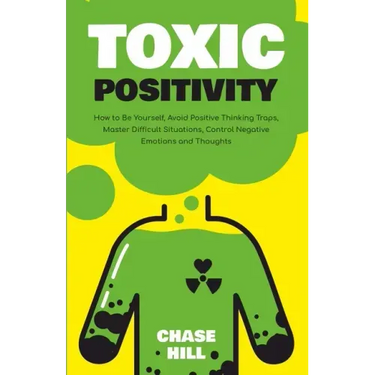 Toxic Positivity: How to Be Yourself, Avoid Positive Thinking Traps, Master Difficult Situations, Control Negative Emotions and Thoughts