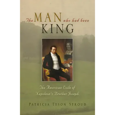 The Man Who Had Been King: The American Exile of Napoleon's Brother Joseph
