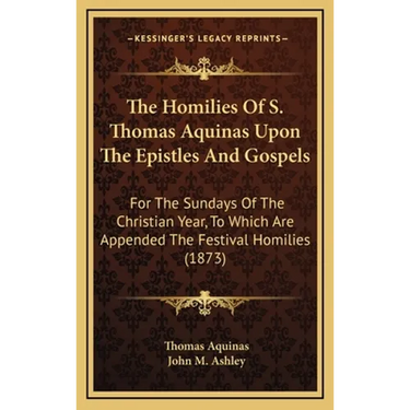 The Homilies Of S. Thomas Aquinas Upon The Epistles And Gospels: For The Sundays Of The Christian Year, To Which Are Appended The Festival Homilies (1