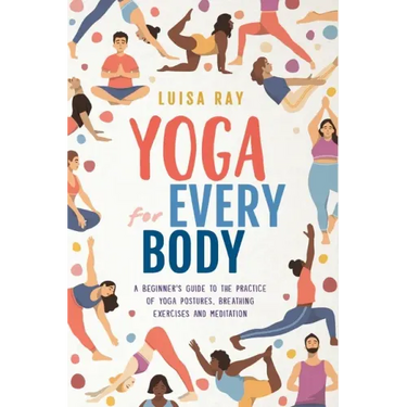 Yoga for Every Body: A beginner's guide to the practice of yoga postures, breathing exercises and meditation