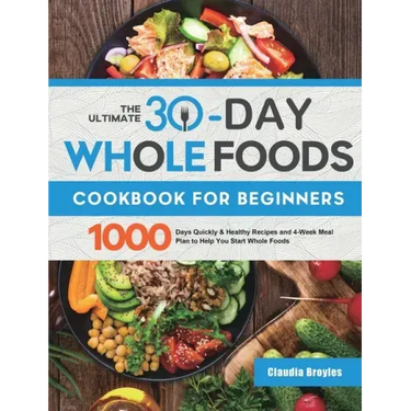 The Ultimate 30-Day Whole Foods Cookbook for Beginners: 1000 Days Quickly & Healthy Recipes and 4-Week Meal Plan to Help You Start Whole Foods