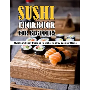 Sushi Cookbook For Beginners: Quick and Easy Recipes to Make Healthy Sushi at Home