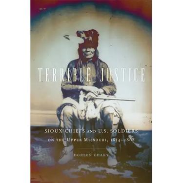 Terrible Justice: Sioux Chiefs and U.S. Soldiers on the Upper Missouri, 1854-1868