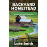 Backyard Homestead: A Practical Guide to Building Your Own Mini Farm & Raising Farm Animals for Beginners