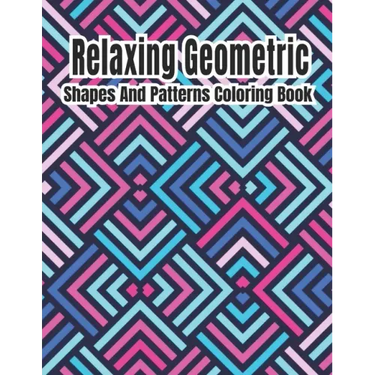 Relaxing Geometric Shapes And Patterns Coloring Book: Geometric pattern coloring books For Relaxation and Stress Relief with 50+ Geometric patterns