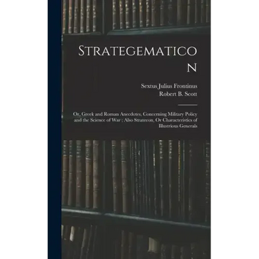 Strategematicon: Or, Greek and Roman Anecdotes, Concerning Military Policy and the Science of War; Also Stratecon, Or Characteristics o