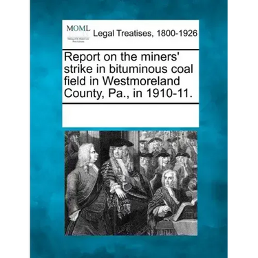 Report on the Miners' Strike in Bituminous Coal Field in Westmoreland County, Pa., in 1910-11.