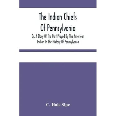 The Indian Chiefs Of Pennsylvania, Or, A Story Of The Part Played By The American Indian In The History Of Pennsylvania: Based Primarily On The Pennsy