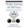 Weight Training for Old Guys: A Practical Guide for the Over-Fifty Crowd (And Good Advice for the Rest of Us!)