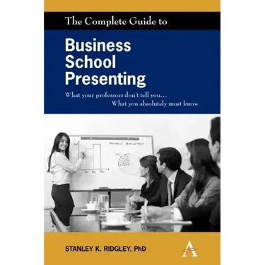 The Complete Guide to Business School Presenting: What Your Professors Don't Tell You... What You Absolutely Must Know