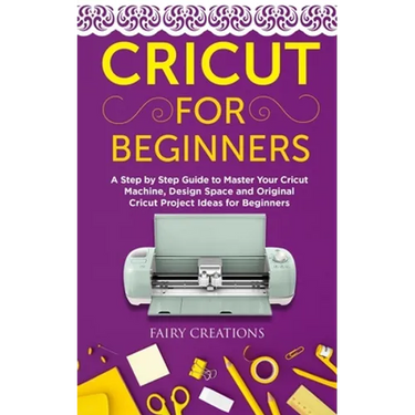 Cricut for Beginners: A Step by Step Guide to Master Your Cricut Machine, Design Space and Original Cricut Project Ideas for Beginners