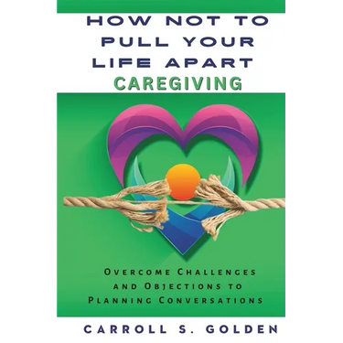 How Not to Pull Your Life Apart Caregiving: Overcome Challenges and Objections to Planning Conversations