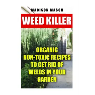 Weed Killer: Organic Non-toxic Recipes to Get Rid of Weeds in Your Garden
