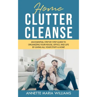 Home Clutter Cleanse: The Essential Step-by-Step Guide to Organizing your House, Office, and Life by Giving All Your Stuff a Home