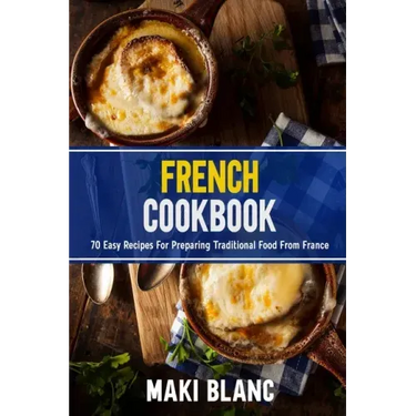 French Cookbook: 70 Easy Recipes For Preparing Traditional Food From France