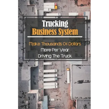 Trucking Business System: Make Thousands Of Dollars More Per Year Driving The Truck: Truck Business Profit