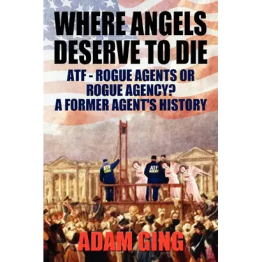 Where Angels Deserve to Die/Atf-Rogue Agents or Rogue Agency? a Former Agent's History