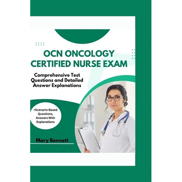 Ocn Oncology Certified Nurse Exam: Comprehensive Test Questions and Detailed Answer Explanations (+Scenario-Based Questions, Answers With Explanations