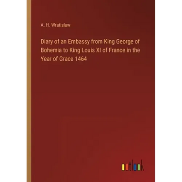 Diary of an Embassy from King George of Bohemia to King Louis XI of France in the Year of Grace 1464