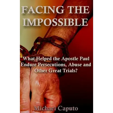 Facing the Impossible: What Helped the Apostle Paul Endure Persecutions, Abuse and Other Great Trials