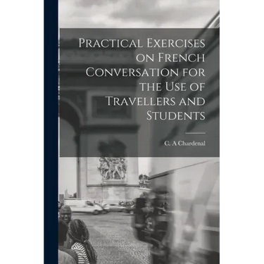 Practical Exercises on French Conversation for the Use of Travellers and Students