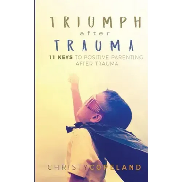 Triumph After Trauma: 11 Keys to Positive Parenting After Trauma