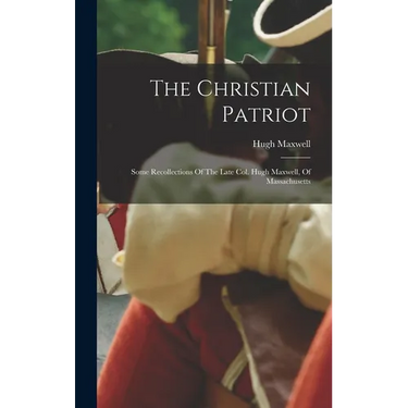 The Christian Patriot: Some Recollections Of The Late Col. Hugh Maxwell, Of Massachusetts