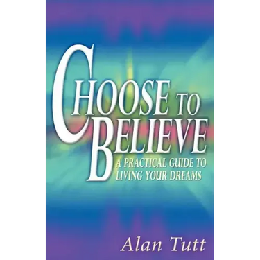 Choose To Believe: A Practical Guide to Living Your Dreams