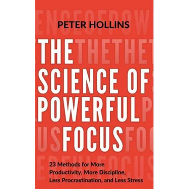 The Science of Powerful Focus: 23 Methods for More Productivity, More Discipline, Less Procrastination, and Less Stress