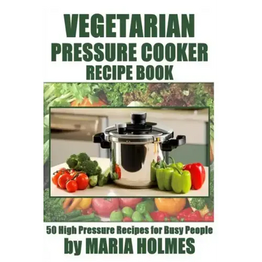Vegetarian Pressure Cooker Recipe Book: 50 High Pressure Recipes for Busy People