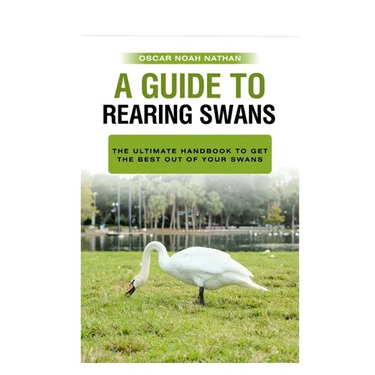 A Guide to Rearing Swans: The ultimote handbook to get the best out of your Swans