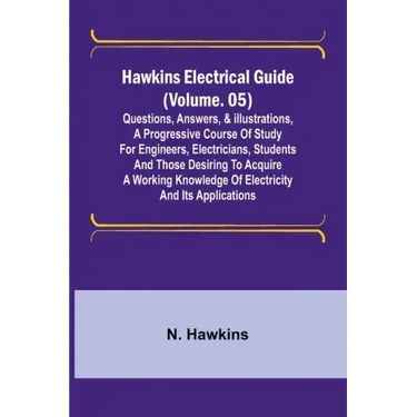 Hawkins Electrical Guide (Volume. 05) Questions, Answers, & Illustrations, A progressive course of study for engineers, electricians, students and tho